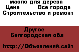 масло для дерева › Цена ­ 200 - Все города Строительство и ремонт » Другое   . Белгородская обл.